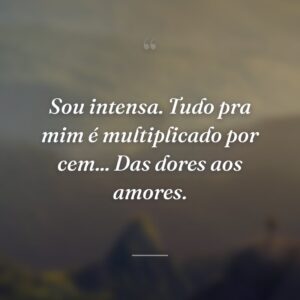 Sou intensa. Tudo pra mim é multiplicado por cem... Das dores aos amores.