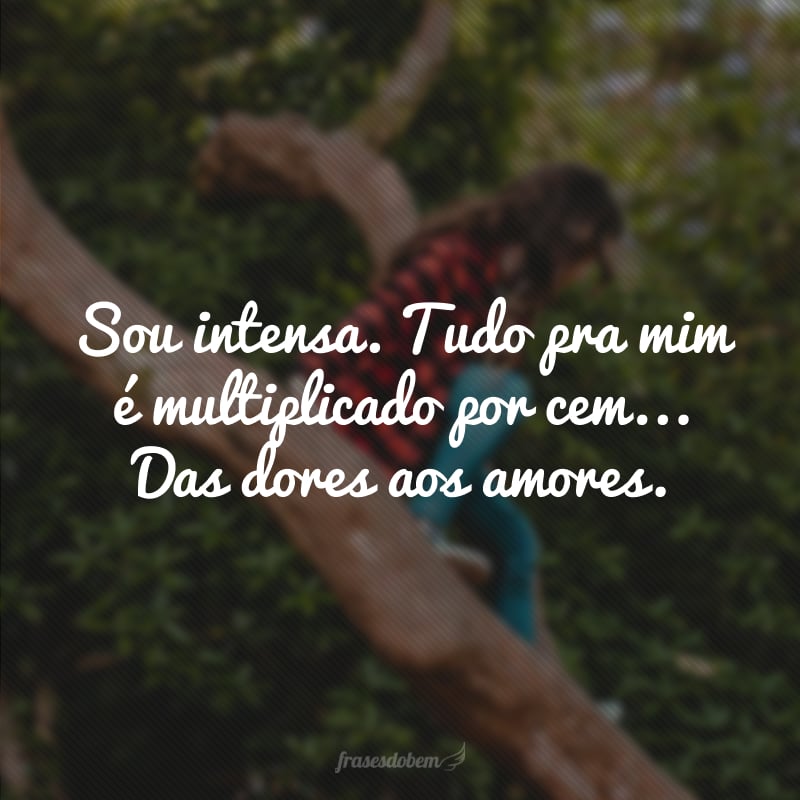 Sou intensa. Tudo pra mim é multiplicado por cem... Das dores aos amores.