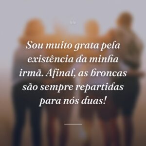 Sou muito grata pela existência da minha irmã. Afinal, as broncas são sempre repartidas para nós duas!