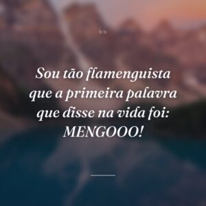 Sou tão flamenguista que a primeira palavra que disse na vida foi: MENGOOO!