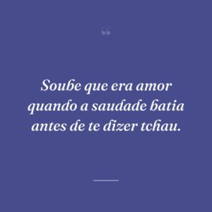 Soube que era amor quando a saudade batia antes de te dizer tchau.