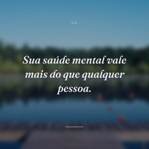 Sua saúde mental vale mais do que qualquer pessoa.