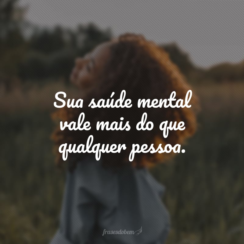 Sua saúde mental vale mais do que qualquer pessoa.