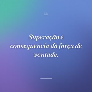 Superação é consequência da força de vontade.
