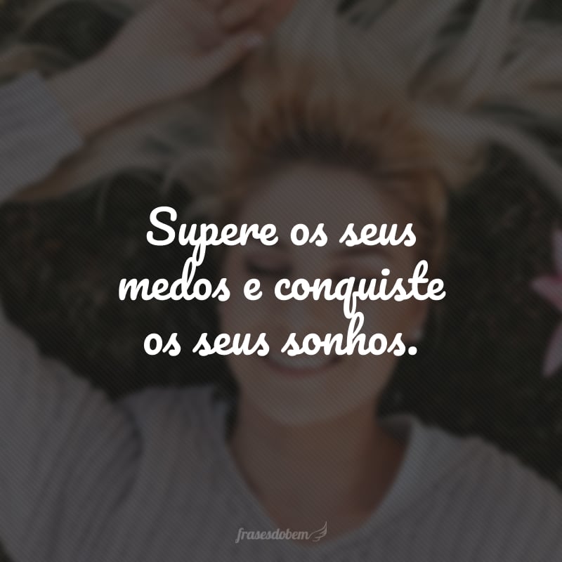 Supere os seus medos e conquiste os seus sonhos.