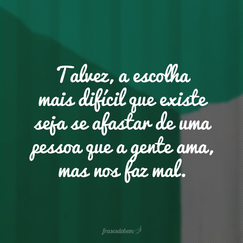 Talvez, a escolha mais difícil que existe seja se afastar de uma pessoa que a gente ama, mas nos faz mal.