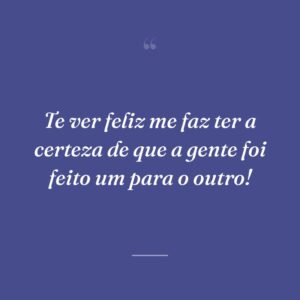 Te ver feliz me faz ter a certeza de que a gente foi feito um para o outro!
