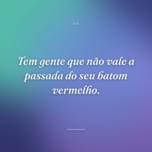 Tem gente que não vale a passada do seu batom vermelho.