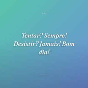 Tentar? Sempre! Desistir? Jamais! Bom dia!