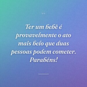 Ter um bebê é provavelmente o ato mais belo que duas pessoas podem cometer. Parabéns!