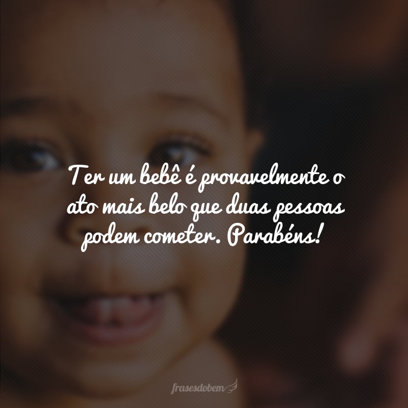 Ter um bebê é provavelmente o ato mais belo que duas pessoas podem cometer. Parabéns!