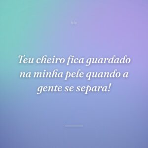 Teu cheiro fica guardado na minha pele quando a gente se separa!