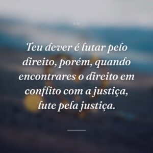 Teu dever é lutar pelo direito, porém, quando encontrares o direito em conflito com a justiça, lute pela justiça.