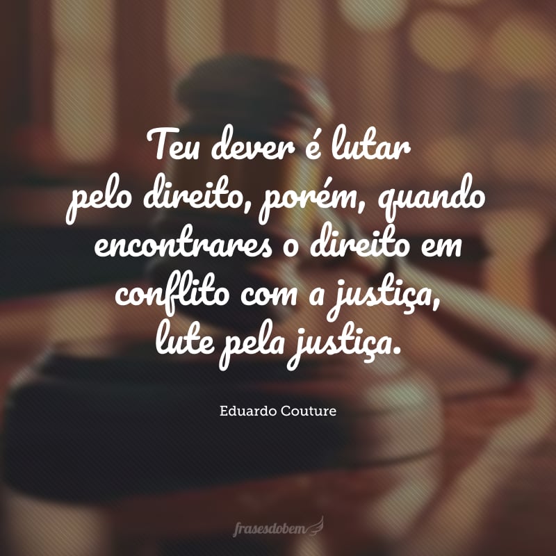 Teu dever é lutar pelo direito, porém, quando encontrares o direito em conflito com a justiça, lute pela justiça.