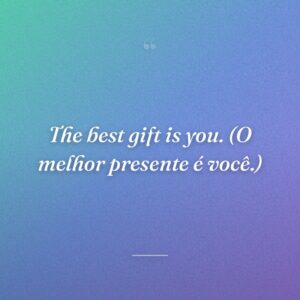 The best gift is you. (O melhor presente é você.)
