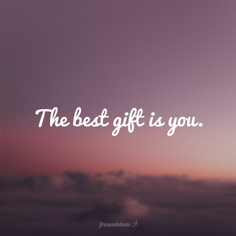 The best gift is you. (O melhor presente é você.)