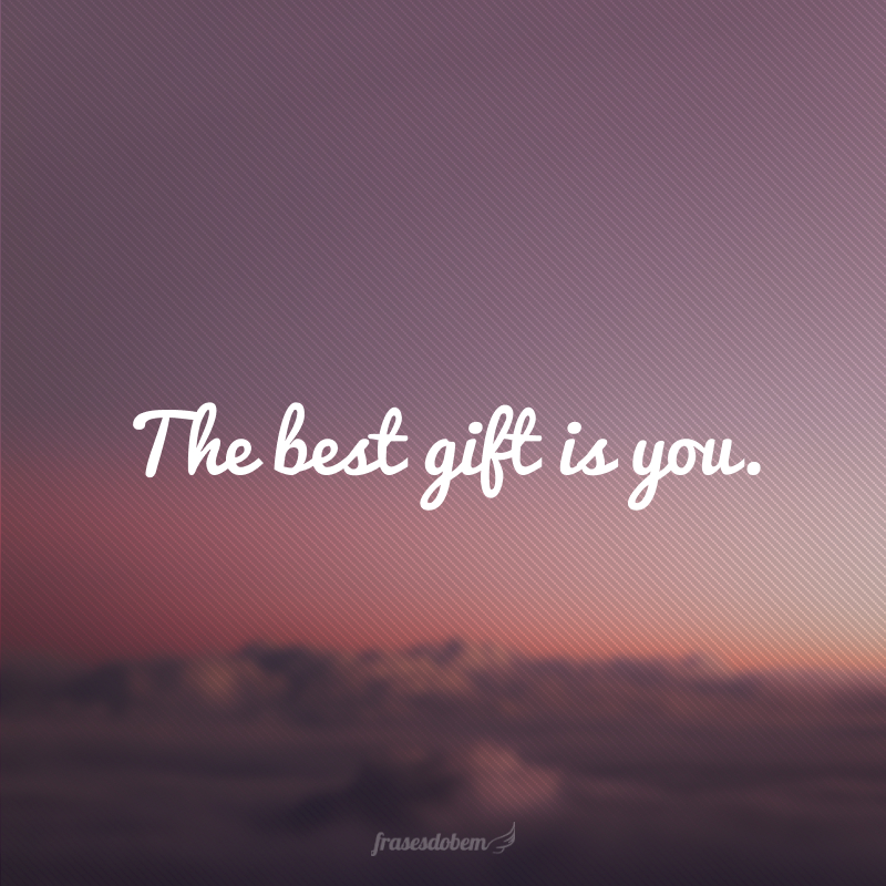 The best gift is you. (O melhor presente é você.)