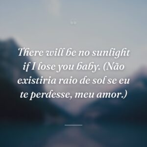 There will be no sunlight if I lose you baby. (Não existiria raio de sol se eu te perdesse, meu amor.)
