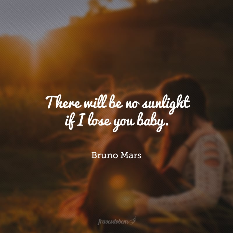 There will be no sunlight if I lose you baby. (Não existiria raio de sol se eu te perdesse, meu amor.)