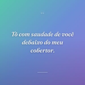 Tô com saudade de você debaixo do meu cobertor.