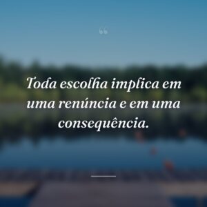 Toda escolha implica em uma renúncia e em uma consequência.