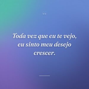 Toda vez que eu te vejo, eu sinto meu desejo crescer.
