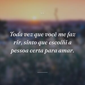 Toda vez que você me faz rir, sinto que escolhi a pessoa certa para amar.