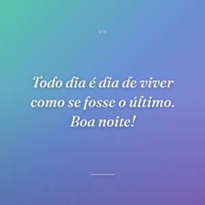 Todo dia é dia de viver como se fosse o último. Boa noite!