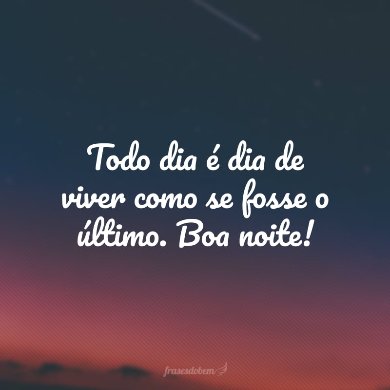 Todo dia é dia de viver como se fosse o último. Boa noite!