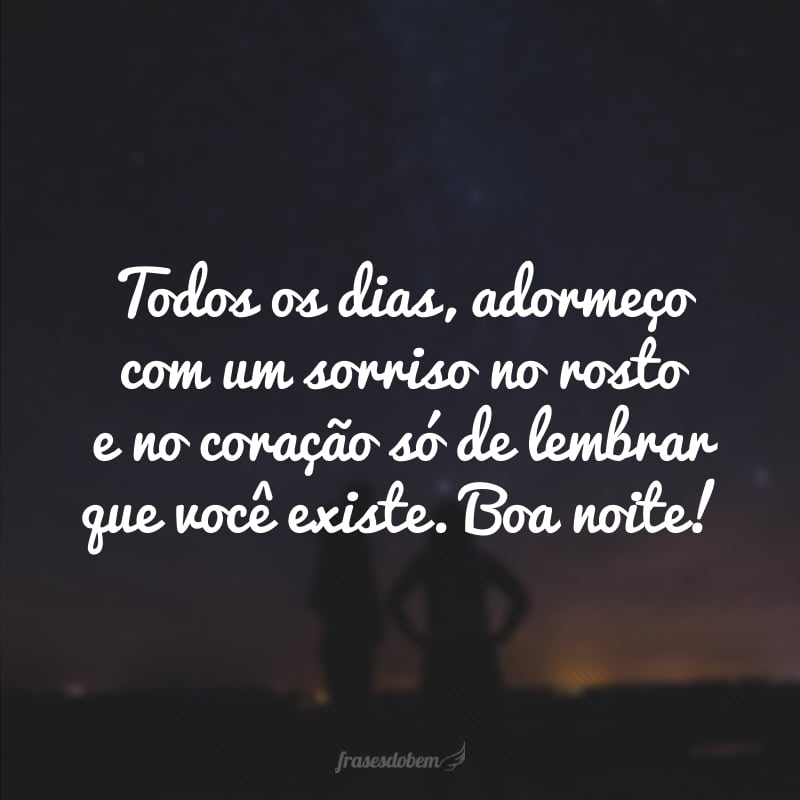 Todos os dias, adormeço com um sorriso no rosto e no coração só de lembrar que você existe. Boa noite!