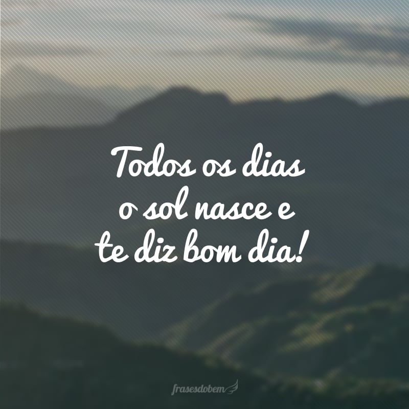 Todos os dias o sol nasce e te diz bom dia!