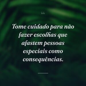 Tome cuidado para não fazer escolhas que afastem pessoas especiais como consequências.
