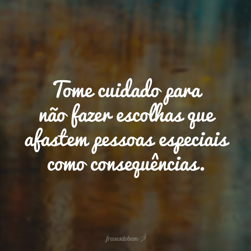 Tome cuidado para não fazer escolhas que afastem pessoas especiais como consequências.