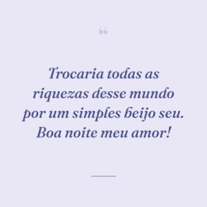 Trocaria todas as riquezas desse mundo por um simples beijo seu. Boa noite meu amor!