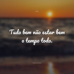 Tudo bem não estar bem o tempo todo.
