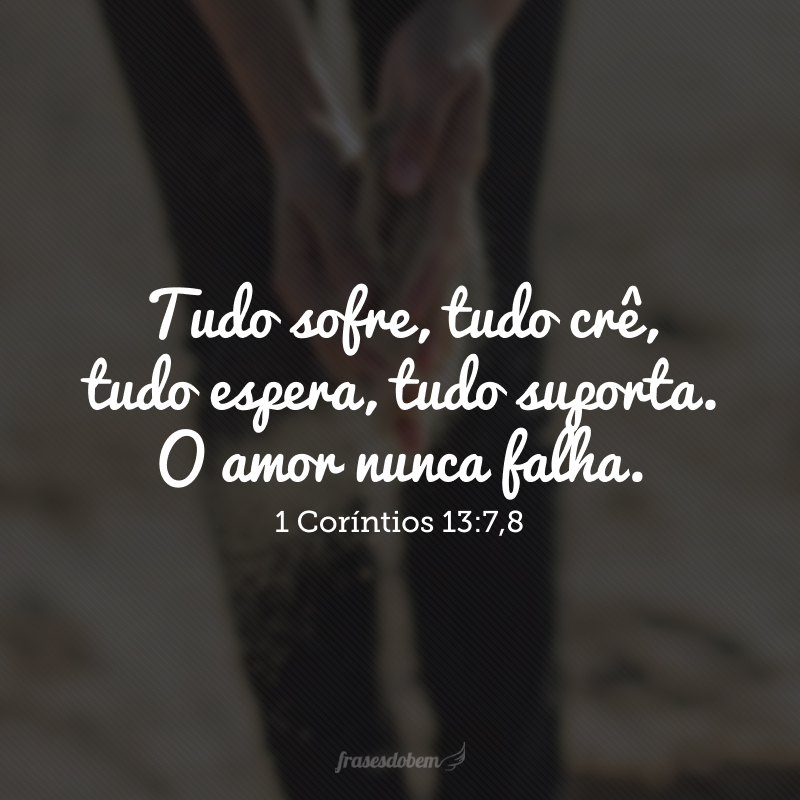 Tudo sofre, tudo crê, tudo espera, tudo suporta. O amor nunca falha.