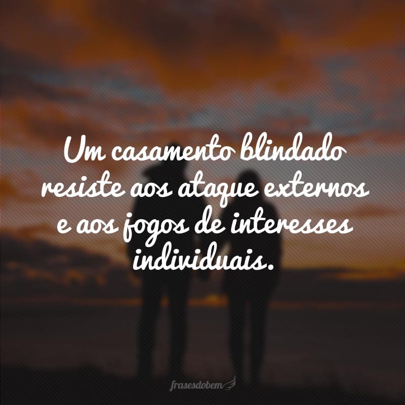 Um casamento blindado resiste aos ataque externos e aos jogos de interesses individuais.