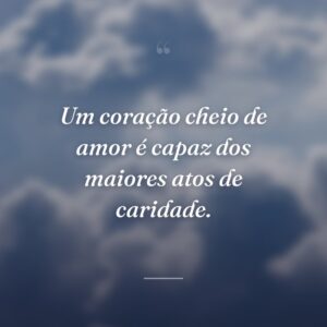 Um coração cheio de amor é capaz dos maiores atos de caridade.