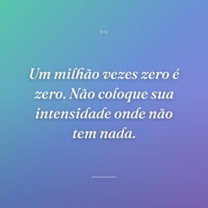 Um milhão vezes zero é zero. Não coloque sua intensidade onde não tem nada.