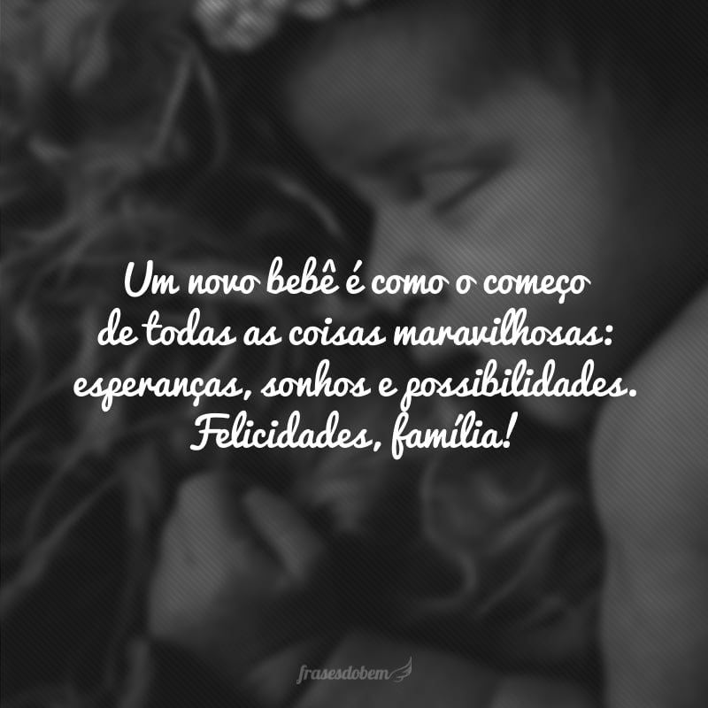 Um novo bebê é como o começo de todas as coisas maravilhosas: esperanças, sonhos e possibilidades. Felicidades, família!