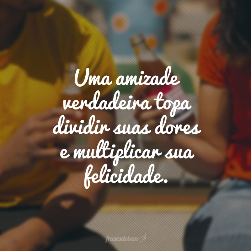 Uma amizade verdadeira topa dividir suas dores e multiplicar sua felicidade.