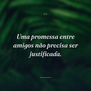 Uma promessa entre amigos não precisa ser justificada.