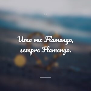 Uma vez Flamengo, sempre Flamengo.