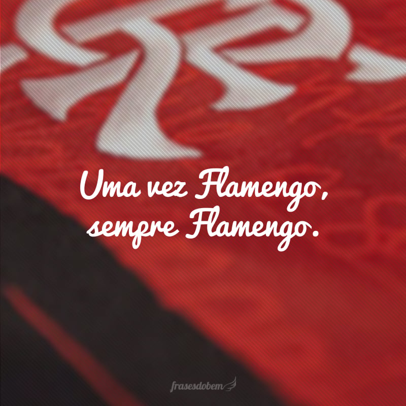 Uma vez Flamengo, sempre Flamengo. 