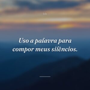 Uso a palavra para compor meus silêncios.