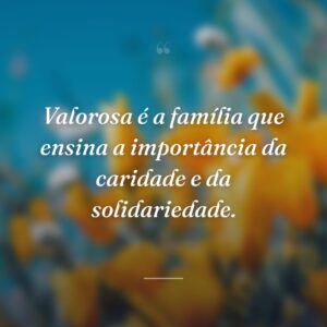 Valorosa é a família que ensina a importância da caridade e da solidariedade.