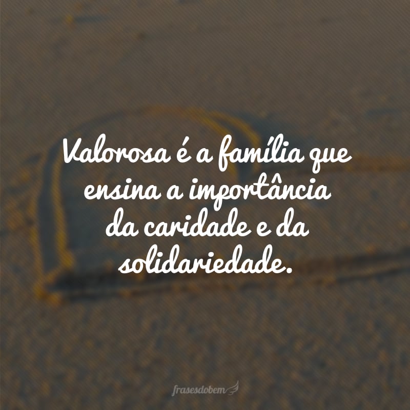 Valorosa é a família que ensina a importância da caridade e da solidariedade.