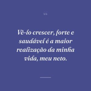 Vê-lo crescer, forte e saudável é a maior realização da minha vida, meu neto.