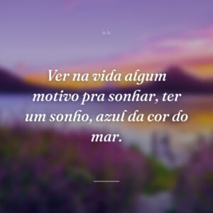 Ver na vida algum motivo pra sonhar, ter um sonho, azul da cor do mar.