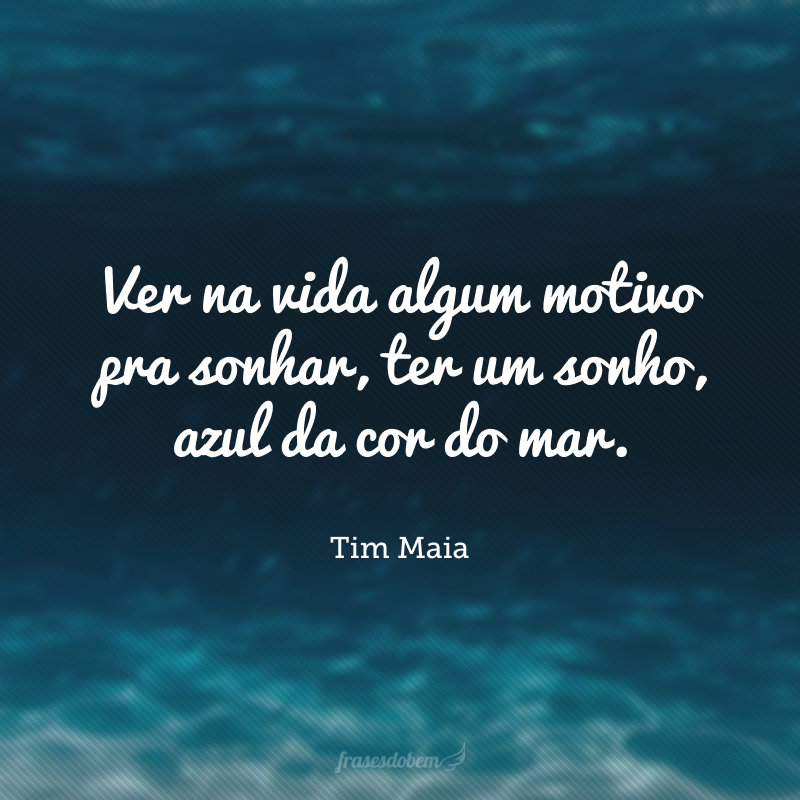 Ver na vida algum motivo pra sonhar, ter um sonho, azul da cor do mar.